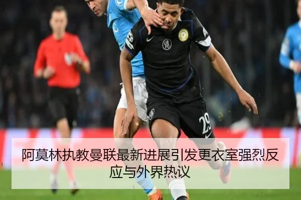 阿莫林执教曼联最新进展引发更衣室强烈反应与外界热议